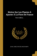 Notice Sur Les Plantes a Ajouter a la Flore de France: Flora Gallica...