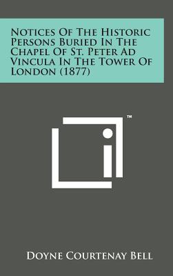 Notices of the Historic Persons Buried in the Chapel of St. Peter Ad Vincula in the Tower of London (1877) - Bell, Doyne Courtenay