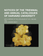 Notices of the Triennial and Annual Catalogues of Harvard University: With a Reprint of the of Catalogues of 1674, 1682, and 1700 (Classic Reprint)