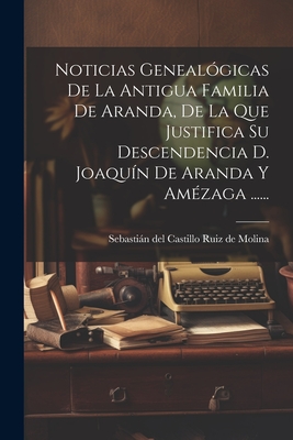 Noticias Geneal?gicas de la Antigua Familia de Aranda, de la Que Justifica Su Descendencia D. Joaqu?n de Aranda Y Am?zaga ...... - Sebastian del Castillo Ruiz de Molina (Creator)