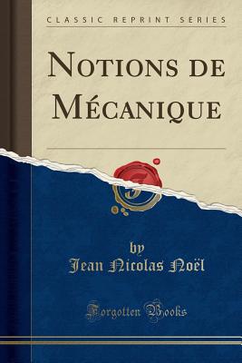 Notions de Mcanique (Classic Reprint) - Noel, Jean Nicolas