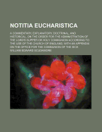 Notitia Eucharistica; A Commentary, Explanatory, Doctrinal, and Historical, on the Order for the Administration of the Lord's Supper or Holy Communion According to the Use of the Church of England, with an Appendix on the Office for the Communion of the S