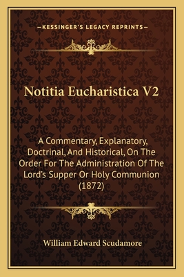 Notitia Eucharistica V2: A Commentary, Explanatory, Doctrinal, and Historical, on the Order for the Administration of the Lord's Supper or Holy Communion (1872) - Scudamore, William Edward