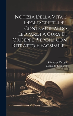 Notizia Della Vita E Degli Scritti Del Conte Monaldo Leopardi A Cura Di Giuseppe Piergili Con Ritratto E Facsimile... - Piergili, Giuseppe, and Monaldo Leopardi (Conte) (Creator)