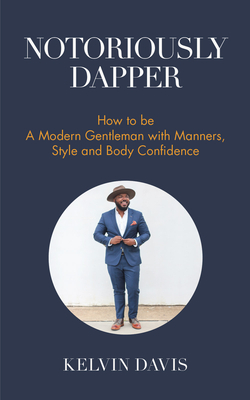 Notoriously Dapper: How to Be a Modern Gentleman with Manners, Style and Body Confidence (Life Skills) - Davis, Kelvin