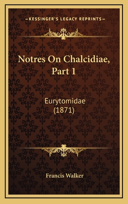 Notres on Chalcidiae, Part 1: Eurytomidae (1871) - Walker, Francis