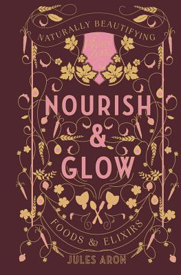 Nourish & Glow: Naturally Beautifying Foods & Elixirs - Aron, Jules