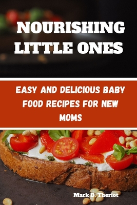 Nourishing Little Ones: Easy and Delicious Baby Food Recipes for New Moms - D Theriot, Mark