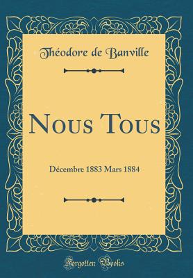 Nous Tous: Dcembre 1883 Mars 1884 (Classic Reprint) - Banville, Theodore De