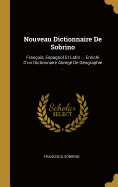 Nouveau Dictionnaire de Sobrino: Fran?ois, Espagnol Et Latin ... Enrichi d'Un Dictionnaire Abreg? de G?ographie ...
