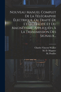 Nouveau Manuel Complet de La Telegraphie Electrique, Ou Traite de L'Electricite Et Du Magnetisme, Appliquees a la Transmission Des Signaux...