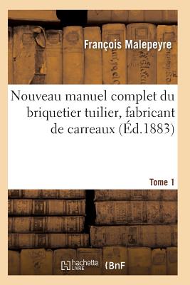 Nouveau Manuel Complet Du Briquetier Tuilier, Fabricant de Carreaux Tome 1 - Malepeyre, Francois