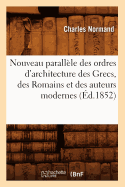 Nouveau Parall?le Des Ordres d'Architecture Des Grecs, Des Romains Et Des Auteurs Modernes (?d.1852)