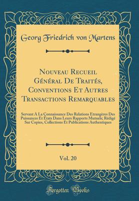 Nouveau Recueil Gnral de Traits, Conventions Et Autres Transactions Remarquables, Vol. 20: Servant  La Connaissance Des Relations trangres Des Puissances Et tats Dans Leurs Rapports Mutuels; Rdig Sur Copies, Collections Et Publications a - Martens, Georg Friedrich Von