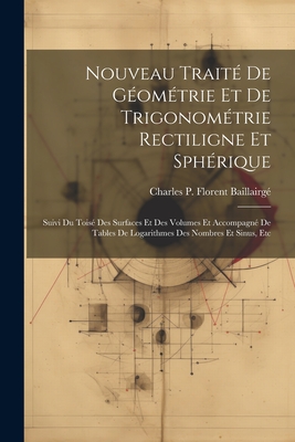 Nouveau Trait? De G?om?trie Et De Trigonom?trie Rectiligne Et Sph?rique: Suivi Du Tois? Des Surfaces Et Des Volumes Et Accompagn? De Tables De Logarithmes Des Nombres Et Sinus, Etc - Baillairg?, Charles P Florent