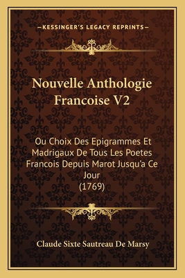 Nouvelle Anthologie Francoise V2: Ou Choix Des Epigrammes Et Madrigaux de Tous Les Poetes Francois Depuis Marot Jusqu'a Ce Jour (1769) - De Marsy, Claude Sixte Sautreau