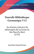 Nouvelle Bibliotheque Germanique V12: Ou Histoire Litteraire de L'Allemagne, de La Suisse, Et Des Pays Du Nord (1753)