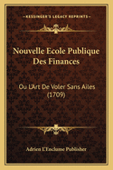 Nouvelle Ecole Publique Des Finances: Ou L'Art De Voler Sans Ailes (1709)