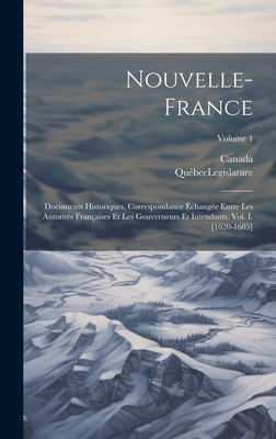 Nouvelle-France: Documents Historiques. Correspondance change Entre Les Autorits Franaises Et Les Gouverneurs Et Intendants. Vol. I. [1620-1685]; Volume 1 - Canada (Creator), and Qubec (Province) Legislature (Creator)