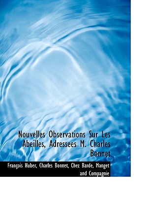 Nouvelles Observations Sur Les Abeilles, Adressees M. Charles Bonnet - Huber, Franois, and Bonnet, Charles, and Huber, Francois