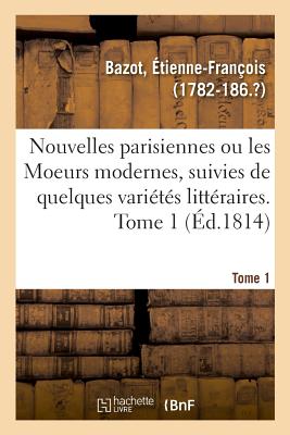 Nouvelles Parisiennes Ou Les Moeurs Modernes, Suivies de Quelques Vari?t?s Litt?raires. Tome 1 - Bazot, ?tienne-Fran?ois