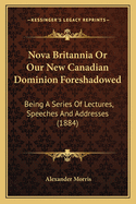 Nova Britannia or Our New Canadian Dominion Foreshadowed: Being a Series of Lectures, Speeches and Addresses (1884)