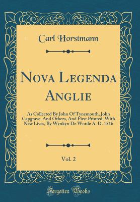 Nova Legenda Anglie, Vol. 2: As Collected by John of Tynemouth, John Capgrave, and Others, and First Printed, with New Lives, by Wynkyn de Worde A. D. 1516 (Classic Reprint) - Horstmann, Carl, Dr.
