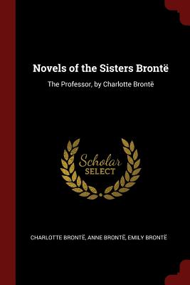 Novels of the Sisters Bront: The Professor, by Charlotte Bront - Bronte, Charlotte, and Bronte, Anne, and Bronte, Emily