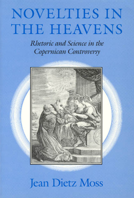 Novelties in the Heavens: Rhetoric and Science in the Copernican Controversy - Moss, Jean Dietz