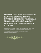 Novem Illustrium Foeminarum Sapphus, Erinnae, Myrus, Myrtidis, Corinnae, Telesillae, Praxillae, Nossidis, Anytae, Fragmenta Et Elogia Graece Et Latine: Accedit Gottfridi Olearii Dissertatio De Poetriis Graecis ... [publico Examini Exposuit Auctor &