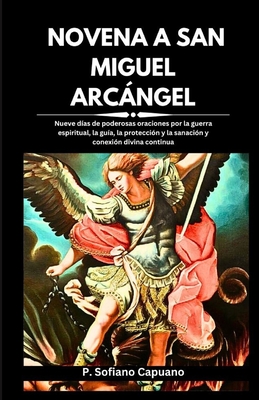 Novena a San Miguel Arcngel: Nueve d?as de poderosas oraciones por la guerra espiritual, la gu?a, la protecci?n y la sanaci?n y conexi?n divina continua - Capuano, P Sofiano