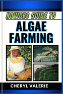 Novices Guide to Algae Farming: Cultivating Green Gold, Unlocking The Secrets Of Successful Profit Making Of Algae Farming With This Novice-Friendly Guide