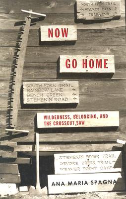Now Go Home: Wilderness, Belonging, and the Crosscut Saw - Spagna, Ana Maria