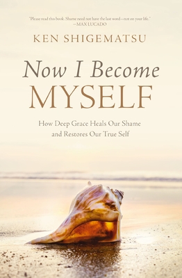 Now I Become Myself: How Deep Grace Heals Our Shame and Restores Our True Self - Shigematsu, Ken