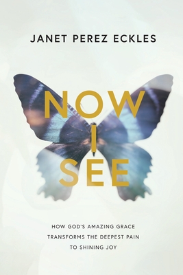 Now I See: How God's Amazing Grace Transforms the Deepest Pain to Shining Joy - Eckles, Janet