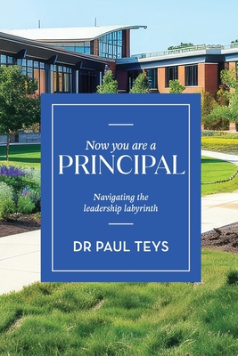 Now You Are a Principal: Navigating the Leadership Labyrinth - Teys, Paul