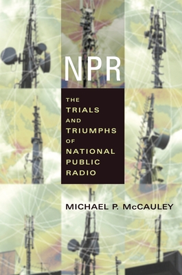 NPR: The Trials and Triumphs of National Public Radio - McCauley, Michael, Professor