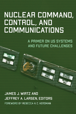 Nuclear Command, Control, and Communications: A Primer on US Systems and Future Challenges - Wirtz, James J (Editor), and Larsen, Jeffrey A (Editor), and Hersman, Rebecca K C (Foreword by)