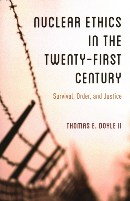 Nuclear Ethics in the Twenty-First Century: Survival, Order, and Justice - Doyle II, Thomas E