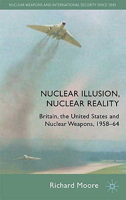 Nuclear Illusion, Nuclear Reality: Britain, the United States and Nuclear Weapons, 1958-64 - Moore, R