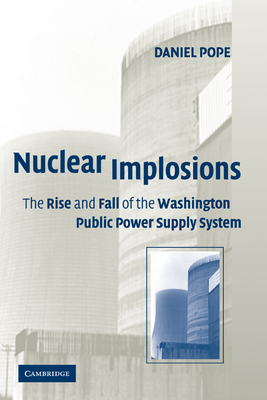Nuclear Implosions: The Rise and Fall of the Washington Public Power Supply System - Pope, Daniel