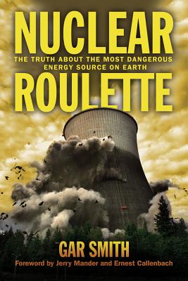 Nuclear Roulette: The Truth about the Most Dangerous Energy Source on Earth - Smith, Gar, and Callenbach, Ernest (Foreword by), and Mander, Jerry (Foreword by)
