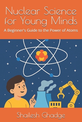 Nuclear Science for Young Minds: A Beginner's Guide to the Power of Atoms - Ghadge, Shailesh