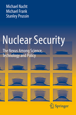 Nuclear Security: The Nexus Among Science, Technology and Policy - Nacht, Michael, and Frank, Michael, and Prussin, Stanley