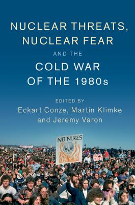 Nuclear Threats, Nuclear Fear and the Cold War of the 1980s - Conze, Eckart (Editor), and Klimke, Martin (Editor), and Varon, Jeremy (Editor)