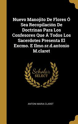 Nuevo Manojito de Flores O Sea Recopilacion de Doctrinas Para Los Confesores Que a Todos Los Sacerdotes Presenta El Excmo. E Ilmo.Sr.D.Antonio M.Claret - Claret, Antoni Maria