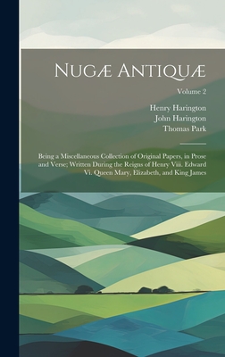 Nug Antiqu: Being a Miscellaneous Collection of Original Papers, in Prose and Verse; Written During the Reigns of Henry Viii. Edward Vi. Queen Mary, Elizabeth, and King James; Volume 2 - Park, Thomas, and Harington, John, and Harington, Henry