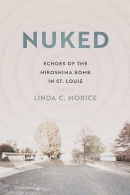 Nuked: Echoes of the Hiroshima Bomb in St. Louis - Morice, Linda C