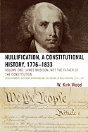 Nullification, a Constitutional History, 1776-1833: James Madison, Not the Father of the Constitution