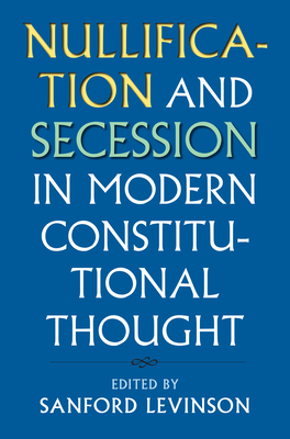 Nullification and Secession in Modern Constitutional Thought - Levinson, Sanford (Editor)